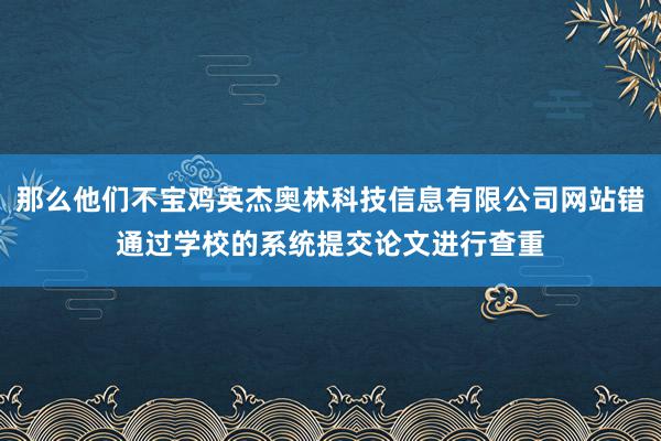 那么他们不宝鸡英杰奥林科技信息有限公司网站错通过学校的系统提交论文进行查重
