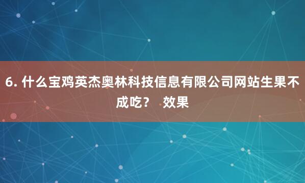 6. 什么宝鸡英杰奥林科技信息有限公司网站生果不成吃？  效果