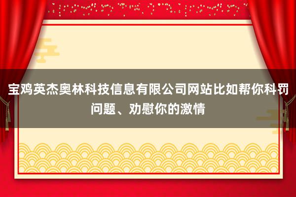宝鸡英杰奥林科技信息有限公司网站比如帮你科罚问题、劝慰你的激情